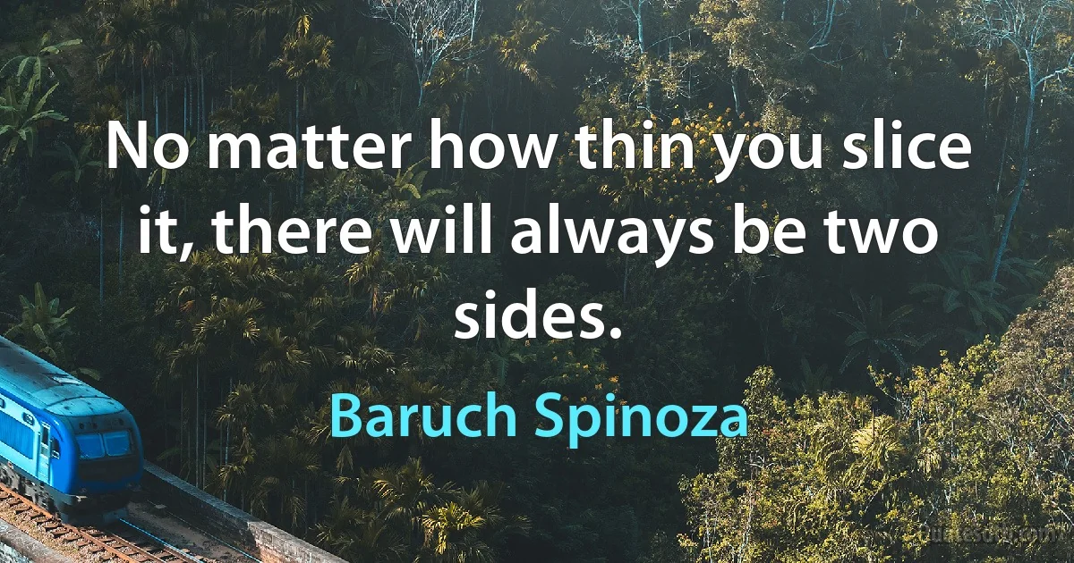 No matter how thin you slice it, there will always be two sides. (Baruch Spinoza)