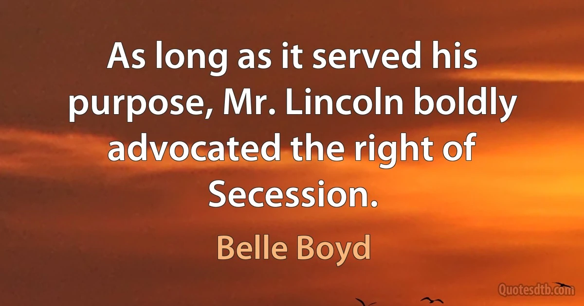 As long as it served his purpose, Mr. Lincoln boldly advocated the right of Secession. (Belle Boyd)