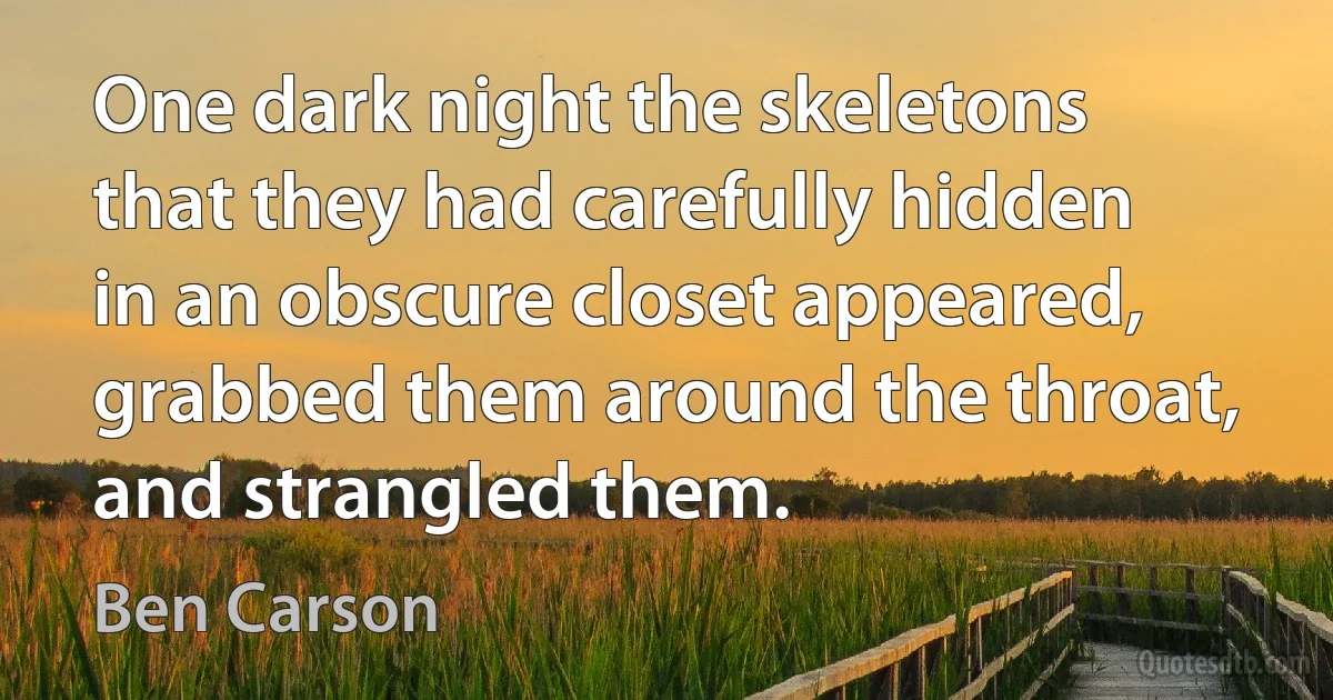 One dark night the skeletons that they had carefully hidden in an obscure closet appeared, grabbed them around the throat, and strangled them. (Ben Carson)