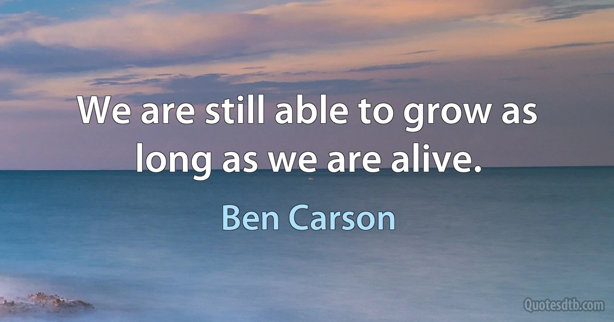 We are still able to grow as long as we are alive. (Ben Carson)