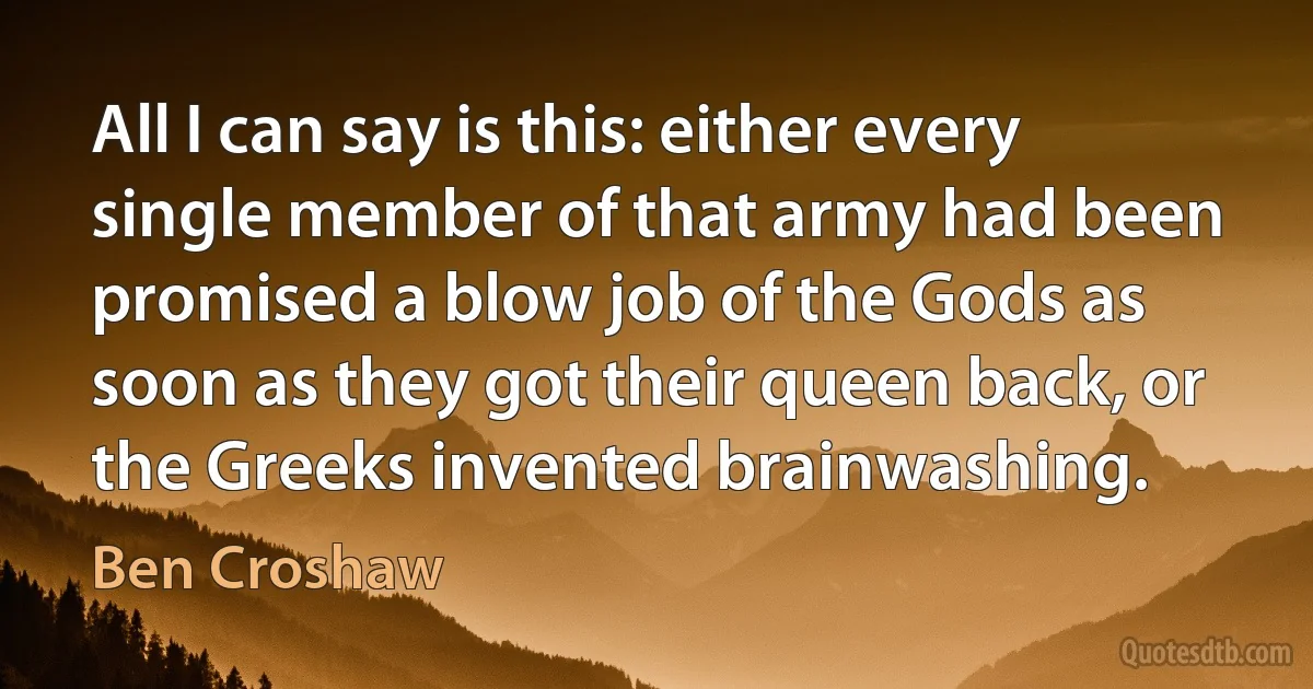 All I can say is this: either every single member of that army had been promised a blow job of the Gods as soon as they got their queen back, or the Greeks invented brainwashing. (Ben Croshaw)