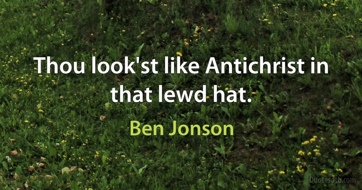 Thou look'st like Antichrist in that lewd hat. (Ben Jonson)