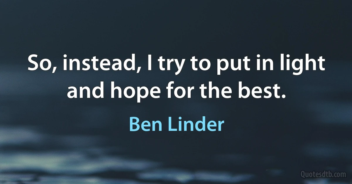 So, instead, I try to put in light and hope for the best. (Ben Linder)