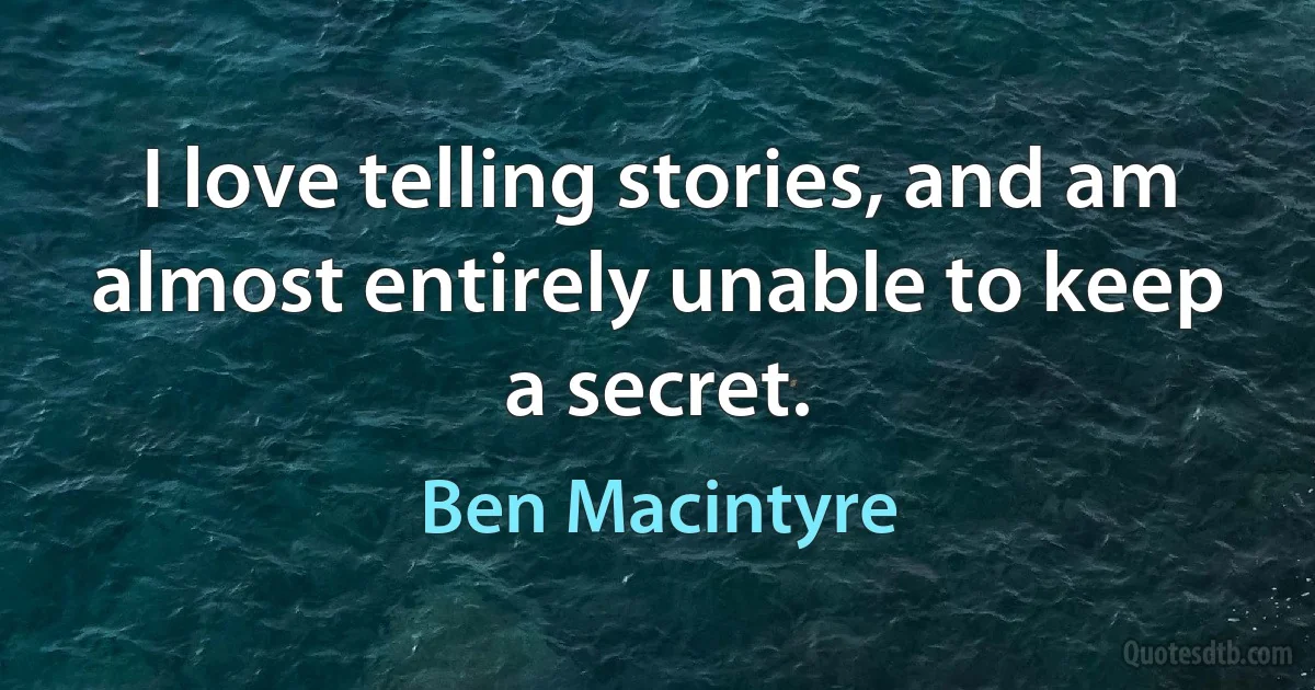 I love telling stories, and am almost entirely unable to keep a secret. (Ben Macintyre)