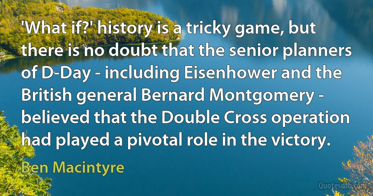 'What if?' history is a tricky game, but there is no doubt that the senior planners of D-Day - including Eisenhower and the British general Bernard Montgomery - believed that the Double Cross operation had played a pivotal role in the victory. (Ben Macintyre)