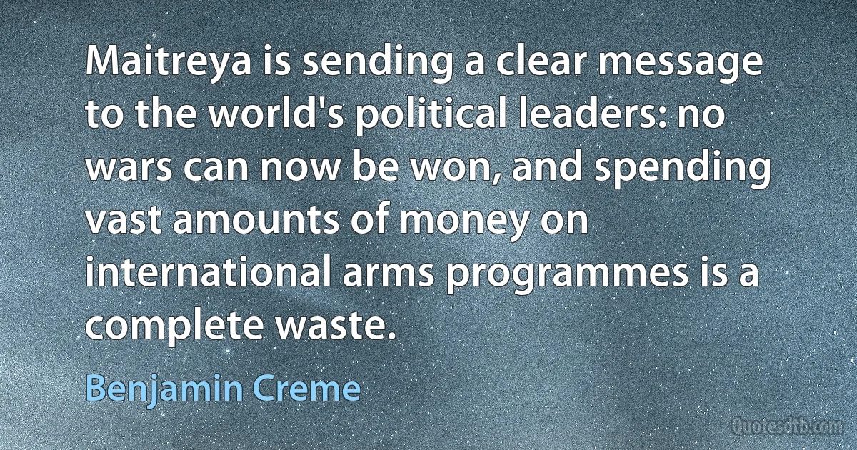 Maitreya is sending a clear message to the world's political leaders: no wars can now be won, and spending vast amounts of money on international arms programmes is a complete waste. (Benjamin Creme)