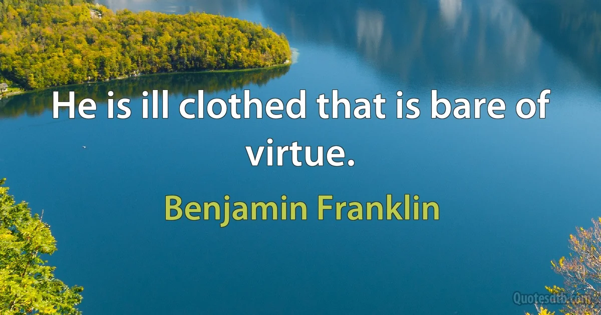 He is ill clothed that is bare of virtue. (Benjamin Franklin)