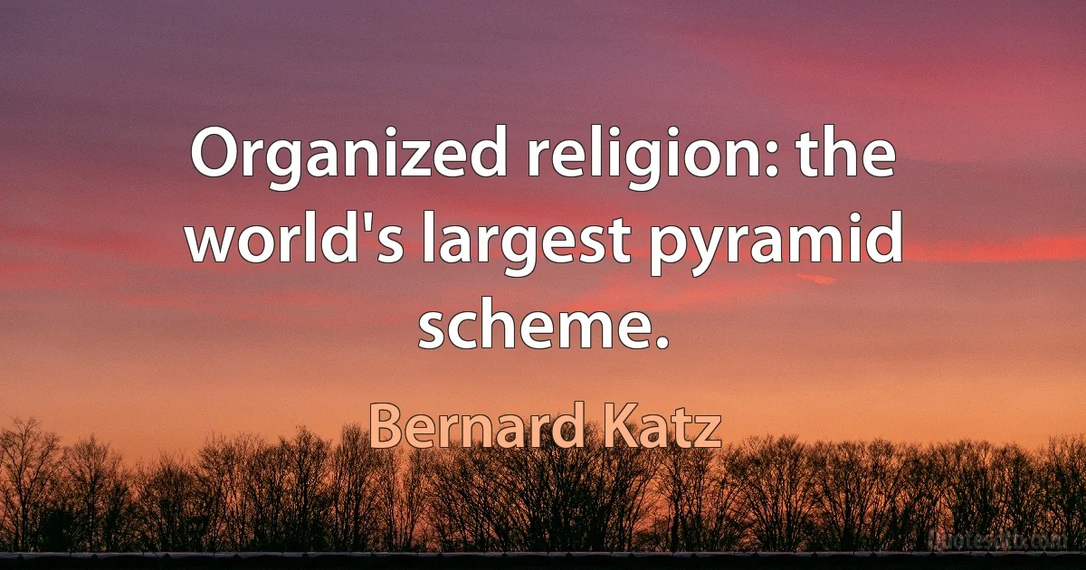 Organized religion: the world's largest pyramid scheme. (Bernard Katz)