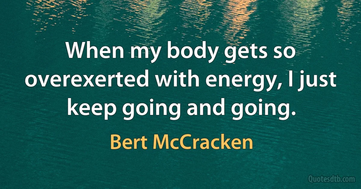 When my body gets so overexerted with energy, I just keep going and going. (Bert McCracken)