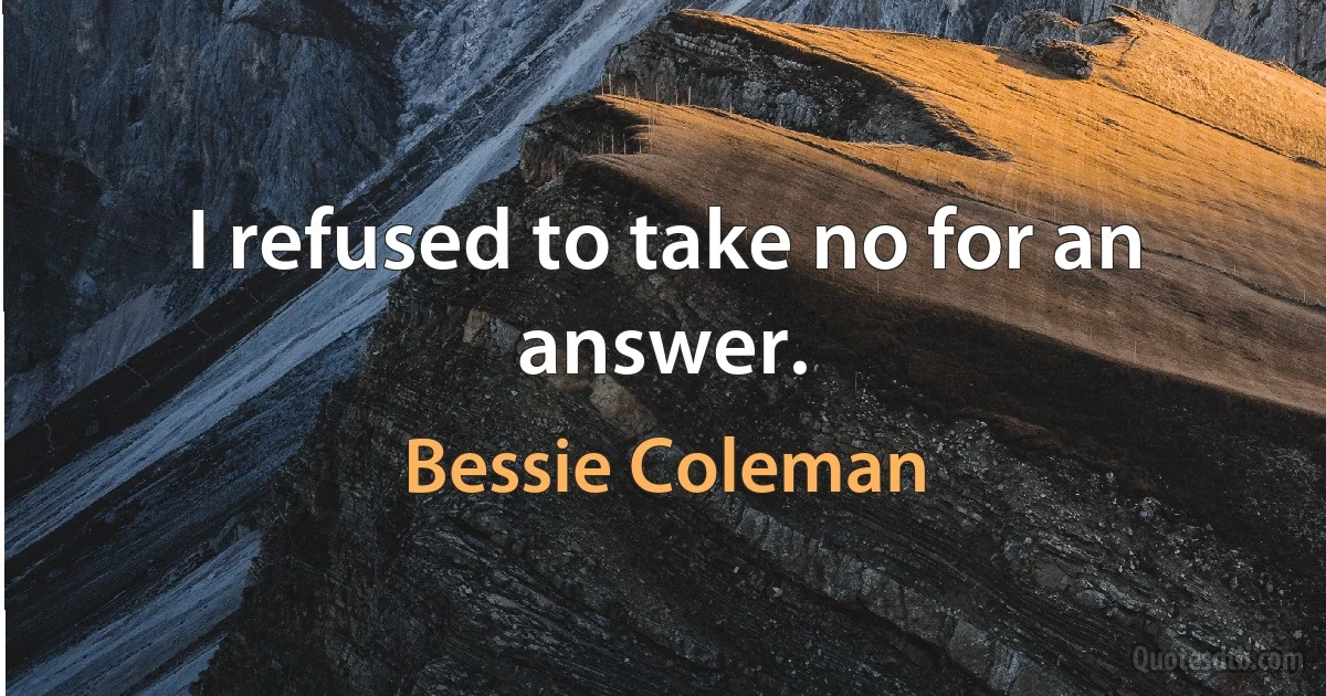 I refused to take no for an answer. (Bessie Coleman)