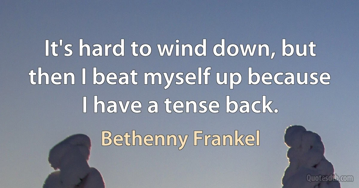 It's hard to wind down, but then I beat myself up because I have a tense back. (Bethenny Frankel)