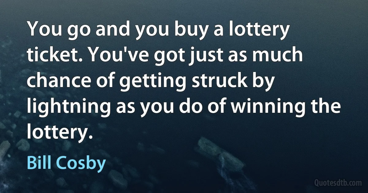 You go and you buy a lottery ticket. You've got just as much chance of getting struck by lightning as you do of winning the lottery. (Bill Cosby)