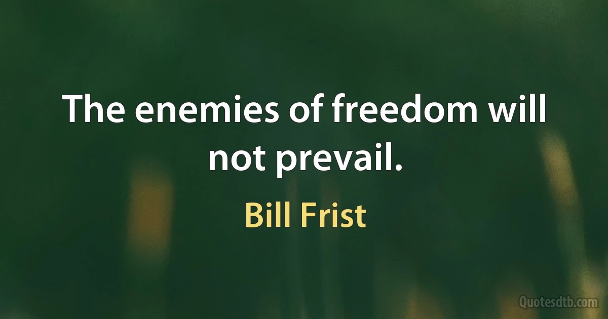 The enemies of freedom will not prevail. (Bill Frist)