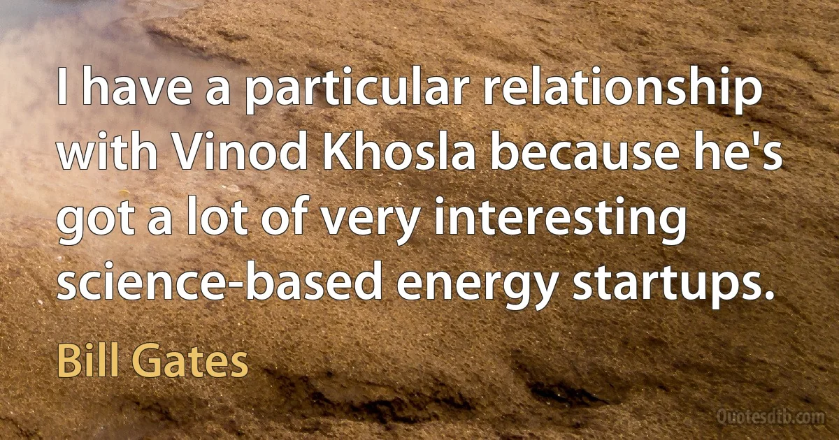 I have a particular relationship with Vinod Khosla because he's got a lot of very interesting science-based energy startups. (Bill Gates)