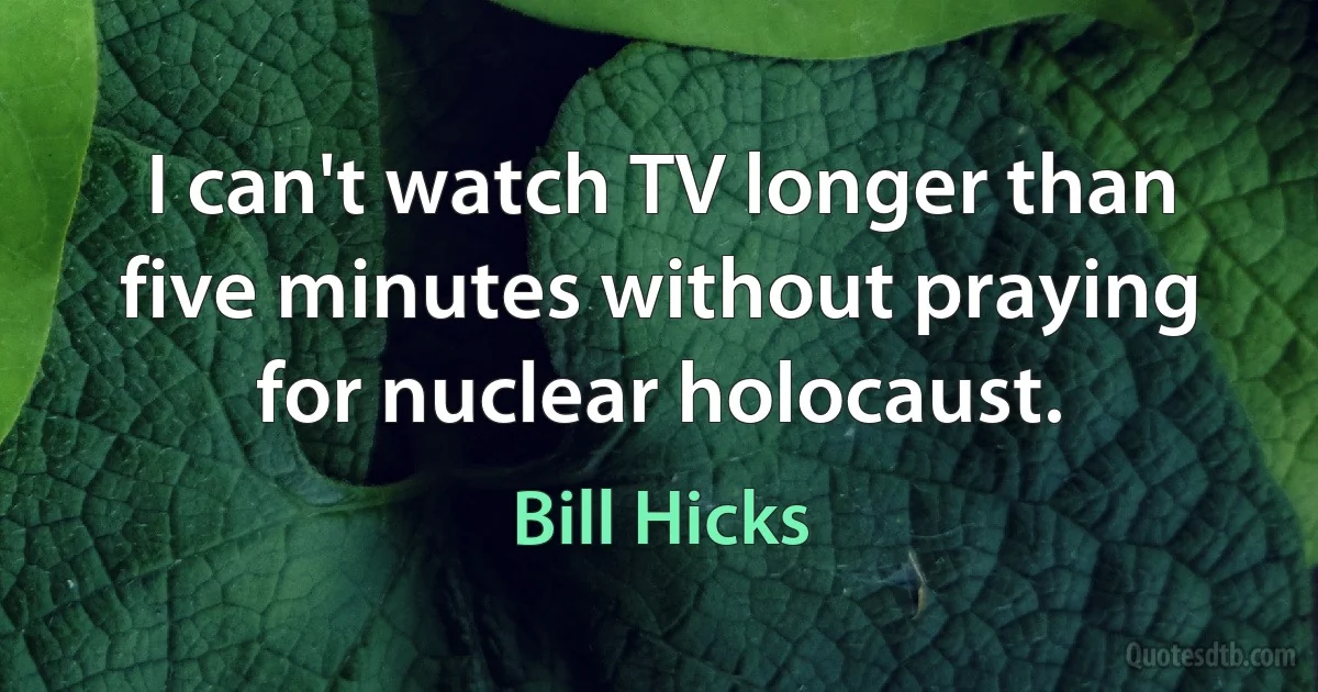 I can't watch TV longer than five minutes without praying for nuclear holocaust. (Bill Hicks)