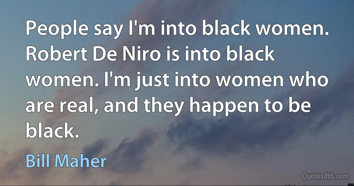 People say I'm into black women. Robert De Niro is into black women. I'm just into women who are real, and they happen to be black. (Bill Maher)