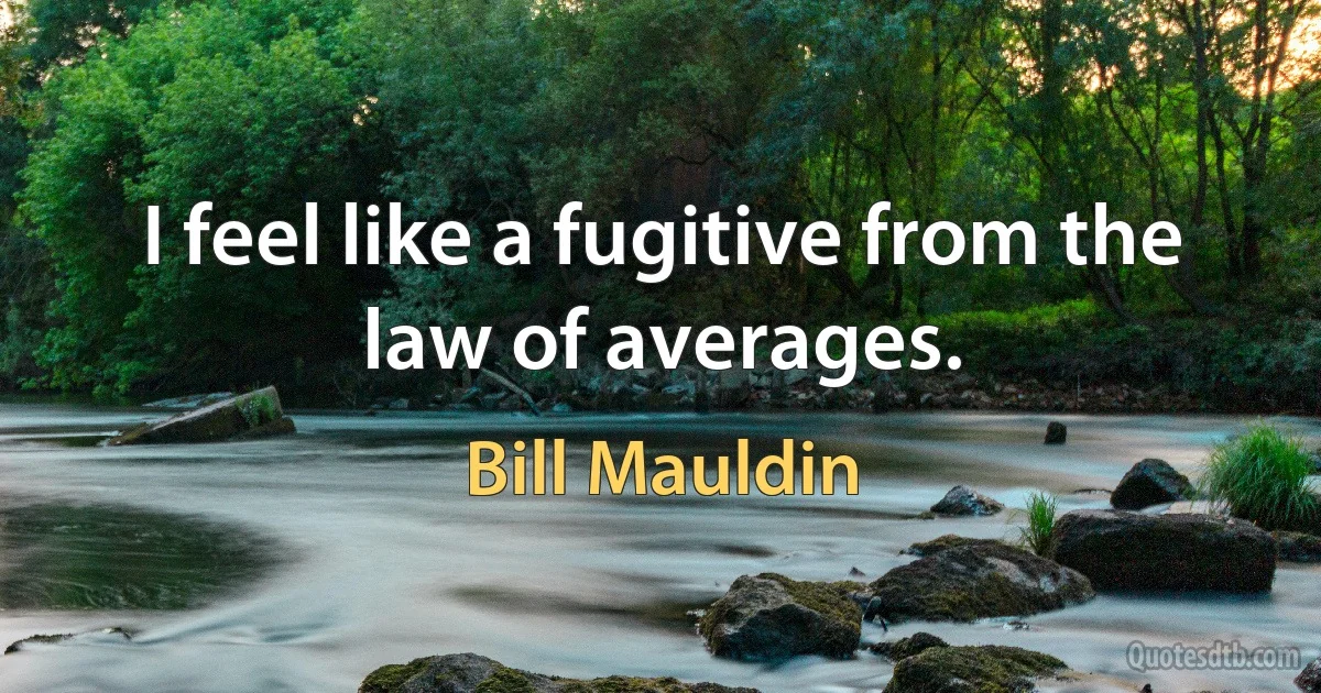 I feel like a fugitive from the law of averages. (Bill Mauldin)