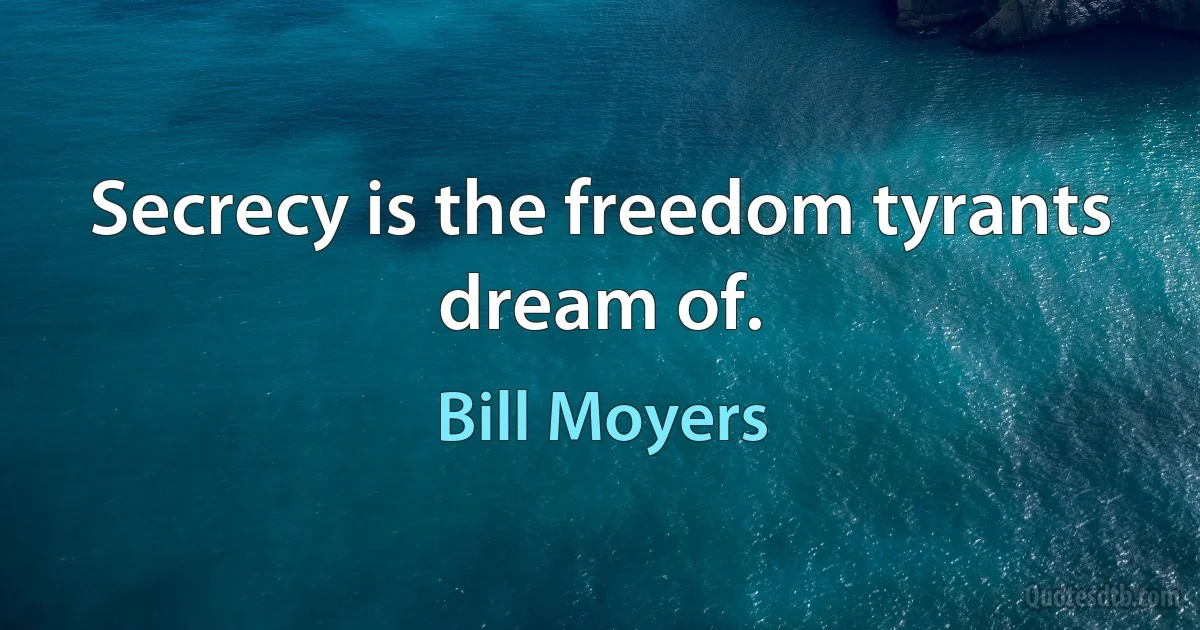 Secrecy is the freedom tyrants dream of. (Bill Moyers)