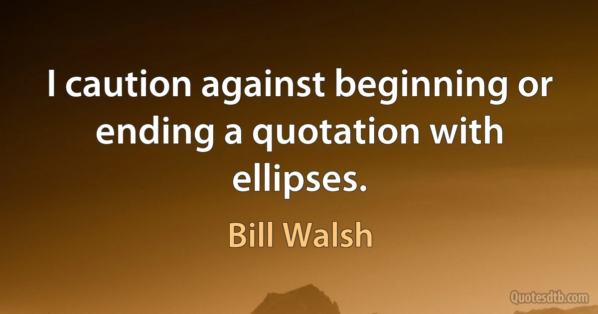 I caution against beginning or ending a quotation with ellipses. (Bill Walsh)