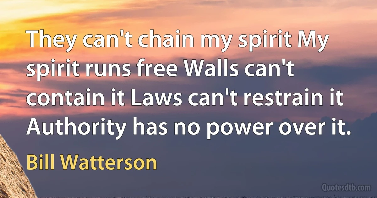 They can't chain my spirit My spirit runs free Walls can't contain it Laws can't restrain it Authority has no power over it. (Bill Watterson)