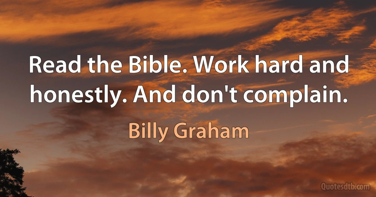 Read the Bible. Work hard and honestly. And don't complain. (Billy Graham)