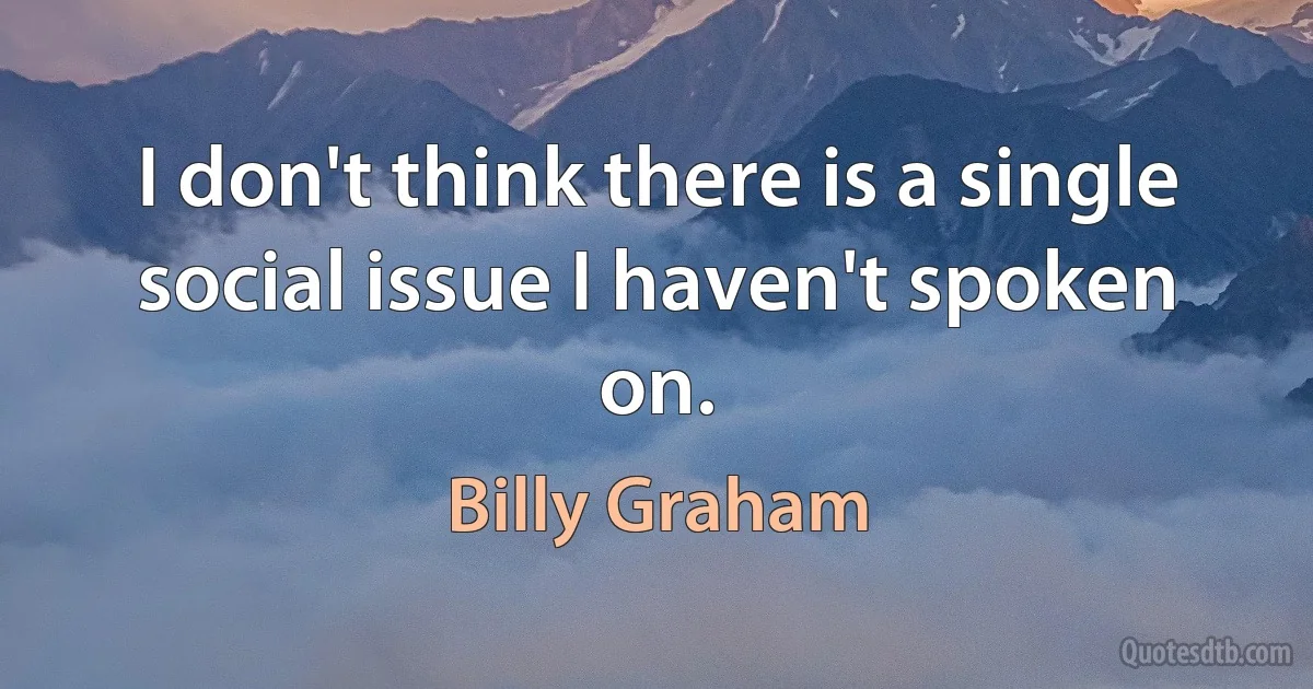 I don't think there is a single social issue I haven't spoken on. (Billy Graham)