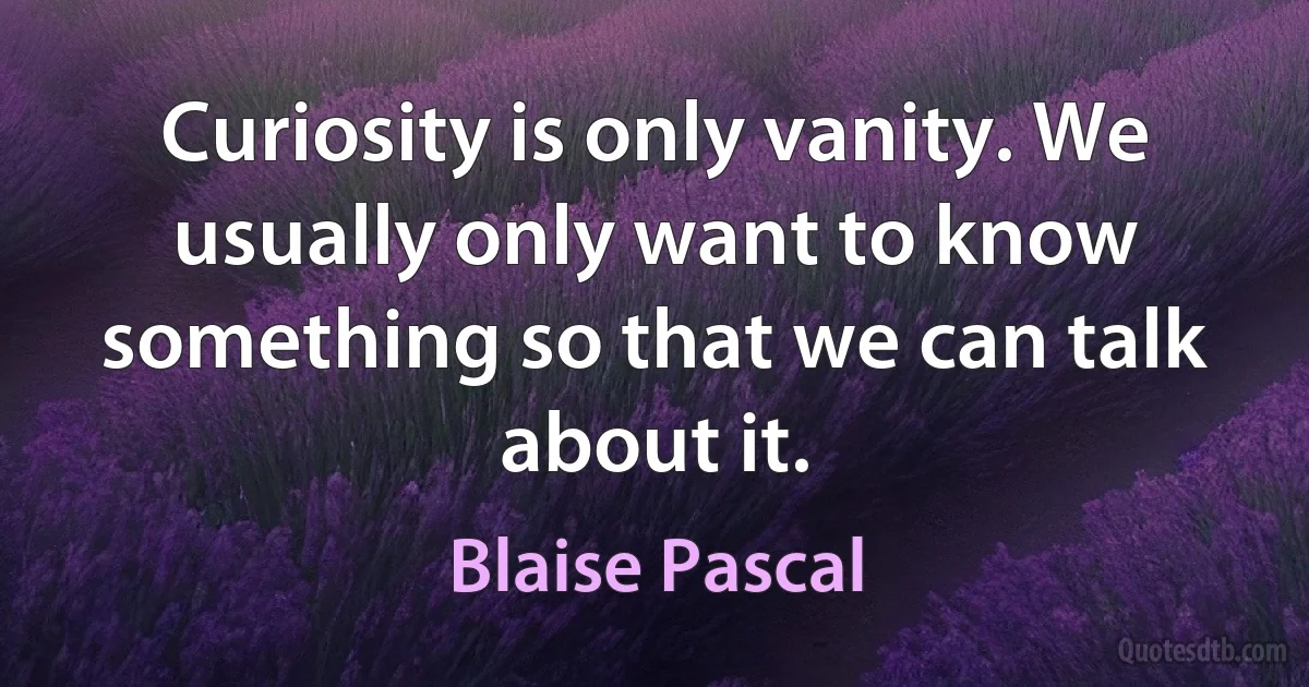 Curiosity is only vanity. We usually only want to know something so that we can talk about it. (Blaise Pascal)