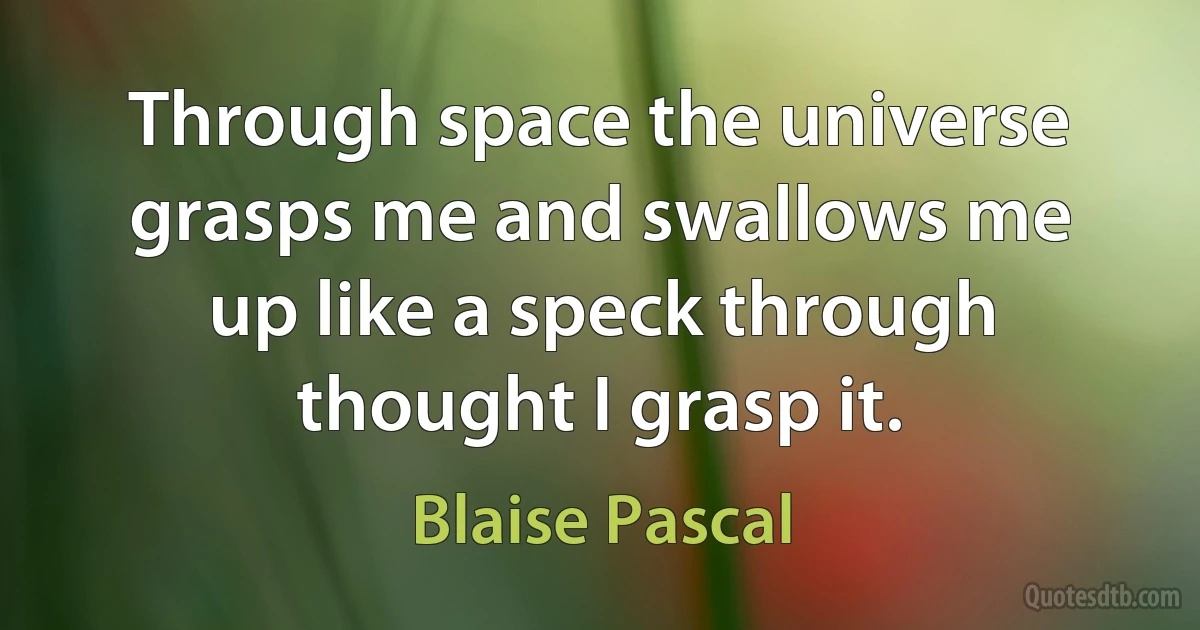 Through space the universe grasps me and swallows me up like a speck through thought I grasp it. (Blaise Pascal)