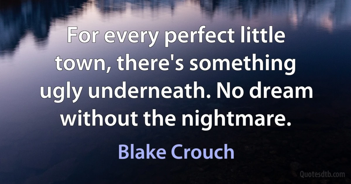 For every perfect little town, there's something ugly underneath. No dream without the nightmare. (Blake Crouch)