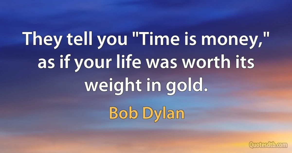 They tell you "Time is money," as if your life was worth its weight in gold. (Bob Dylan)