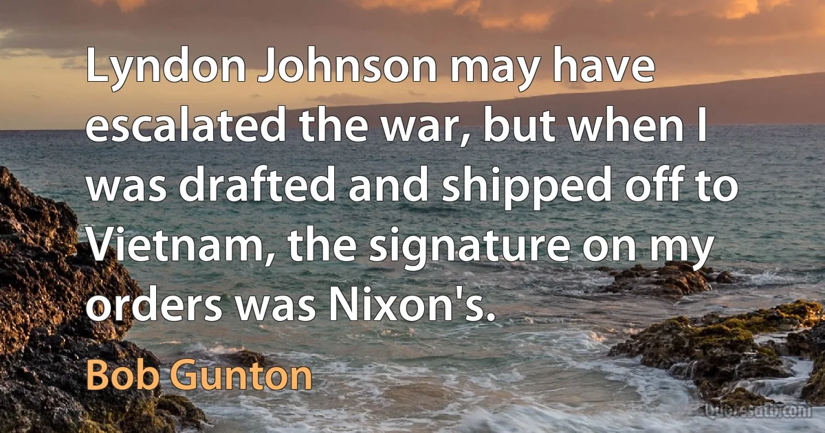 Lyndon Johnson may have escalated the war, but when I was drafted and shipped off to Vietnam, the signature on my orders was Nixon's. (Bob Gunton)