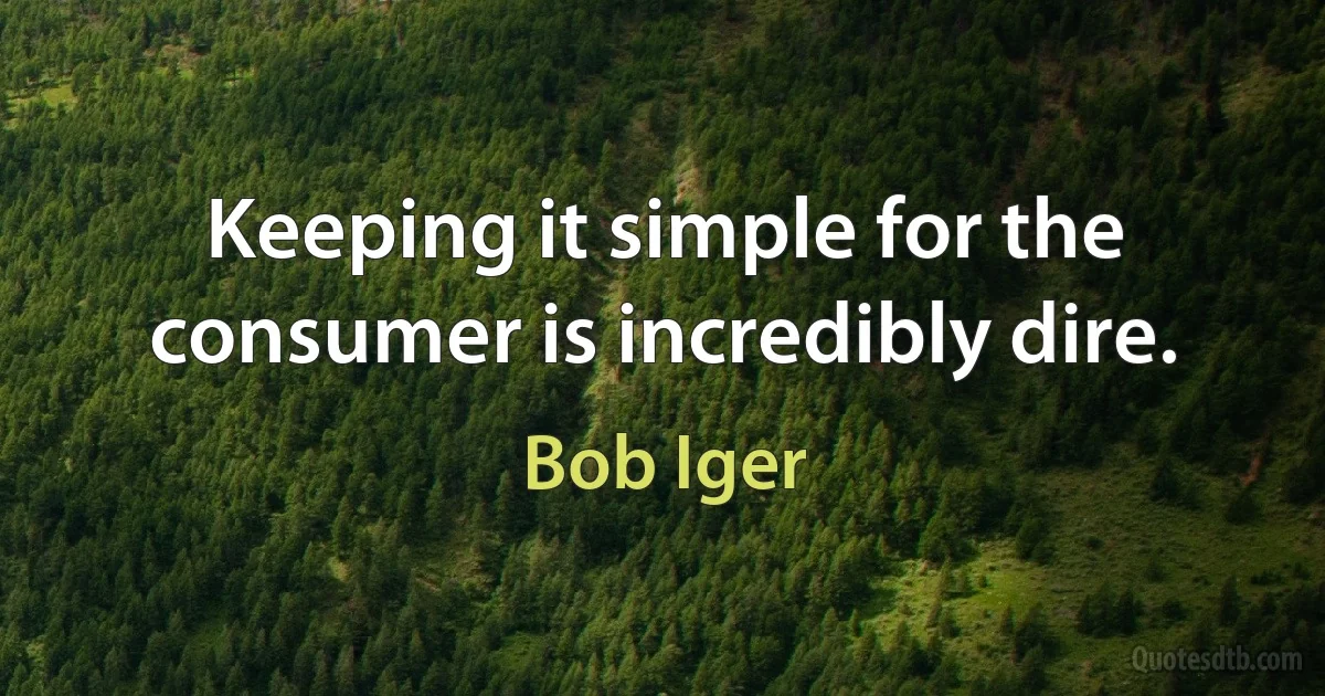 Keeping it simple for the consumer is incredibly dire. (Bob Iger)