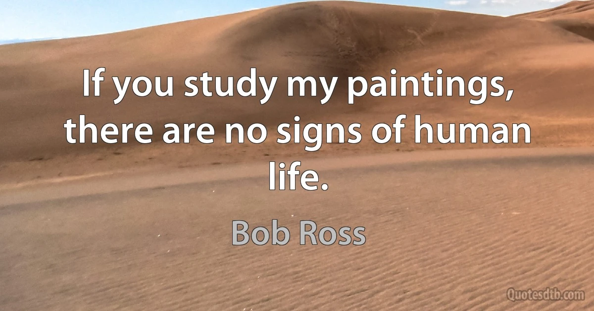 If you study my paintings, there are no signs of human life. (Bob Ross)