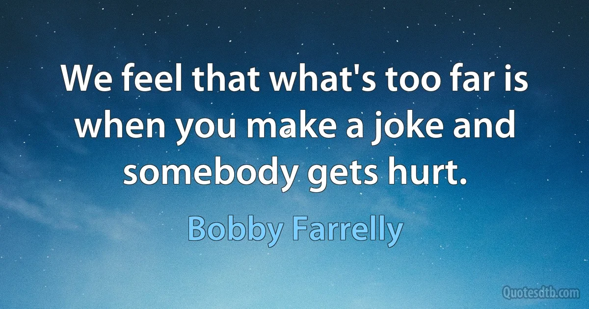 We feel that what's too far is when you make a joke and somebody gets hurt. (Bobby Farrelly)