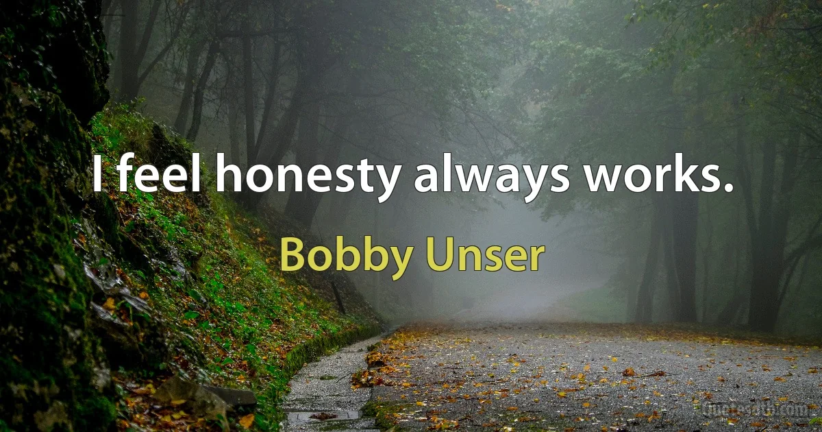 I feel honesty always works. (Bobby Unser)