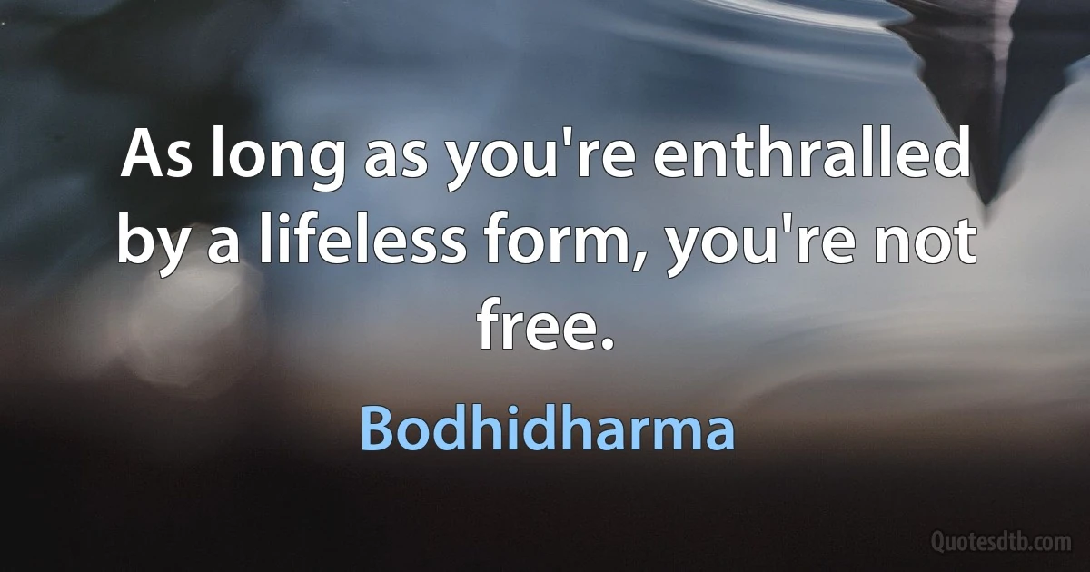 As long as you're enthralled by a lifeless form, you're not free. (Bodhidharma)