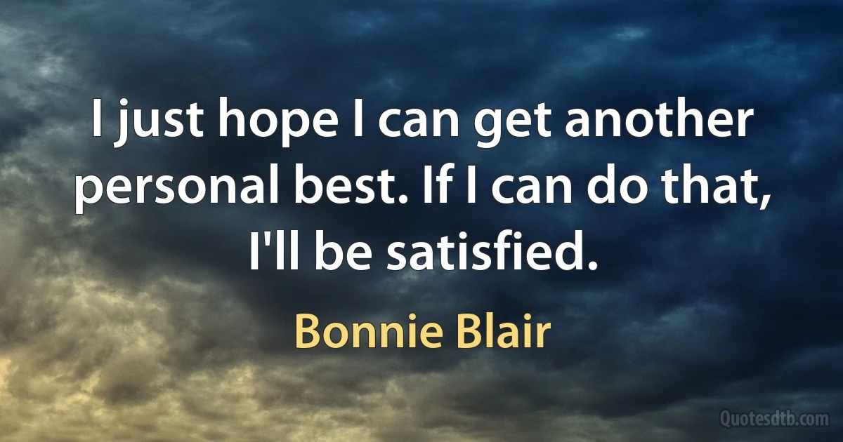 I just hope I can get another personal best. If I can do that, I'll be satisfied. (Bonnie Blair)