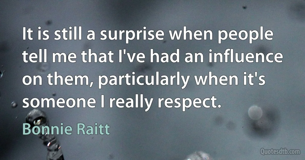 It is still a surprise when people tell me that I've had an influence on them, particularly when it's someone I really respect. (Bonnie Raitt)