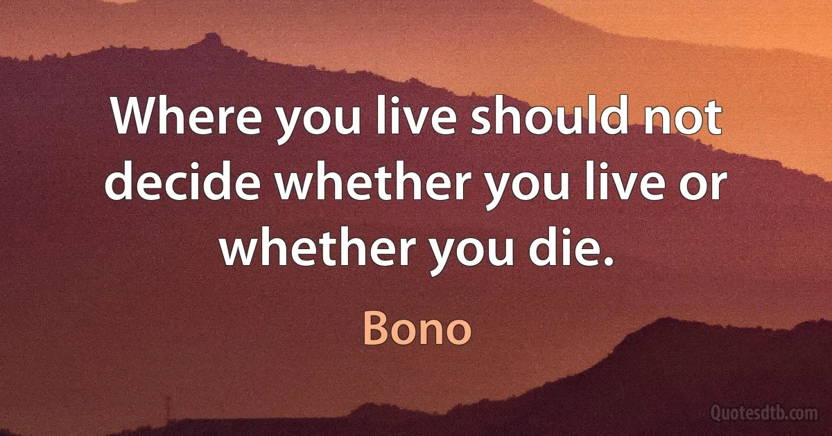 Where you live should not decide whether you live or whether you die. (Bono)