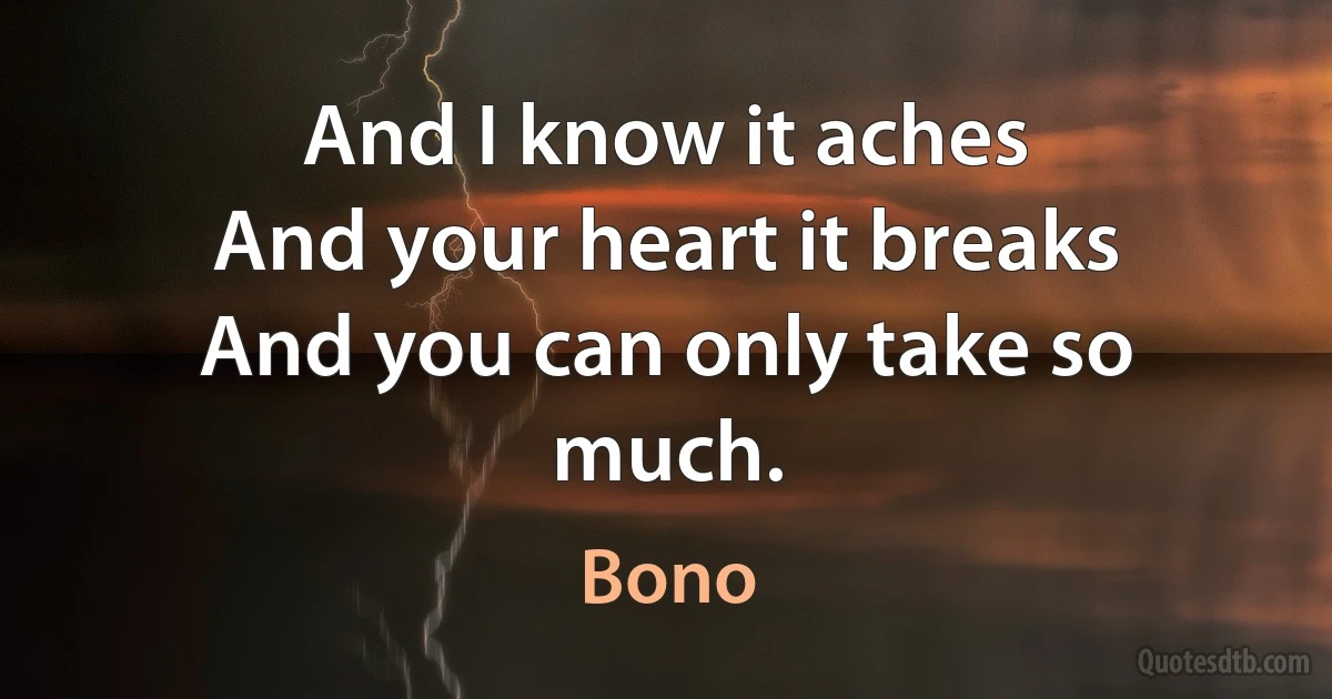 And I know it aches
And your heart it breaks
And you can only take so much. (Bono)