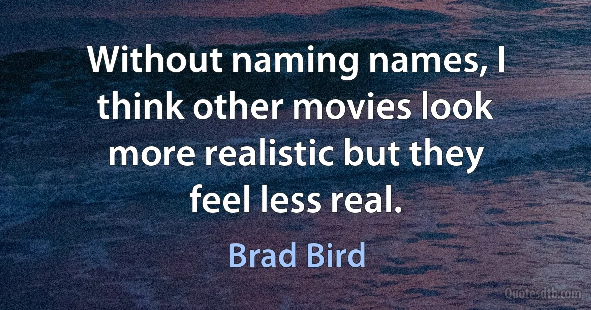 Without naming names, I think other movies look more realistic but they feel less real. (Brad Bird)