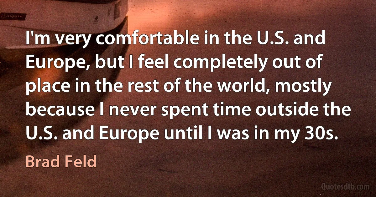 I'm very comfortable in the U.S. and Europe, but I feel completely out of place in the rest of the world, mostly because I never spent time outside the U.S. and Europe until I was in my 30s. (Brad Feld)