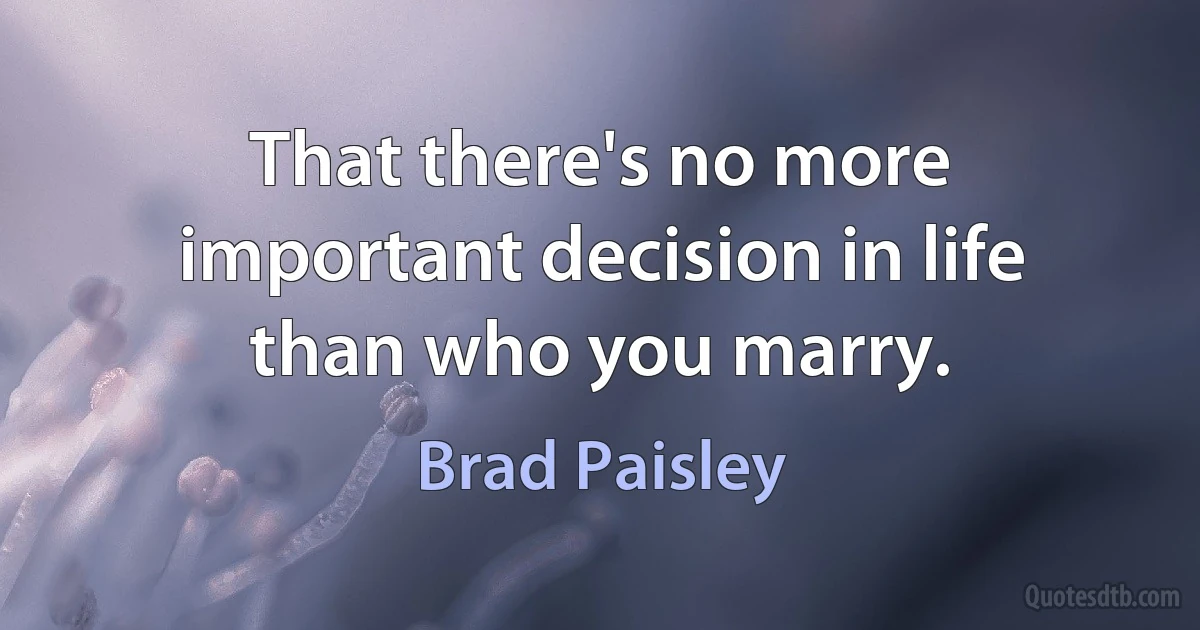 That there's no more important decision in life than who you marry. (Brad Paisley)