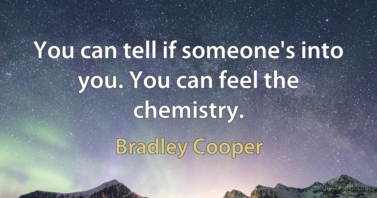 You can tell if someone's into you. You can feel the chemistry. (Bradley Cooper)