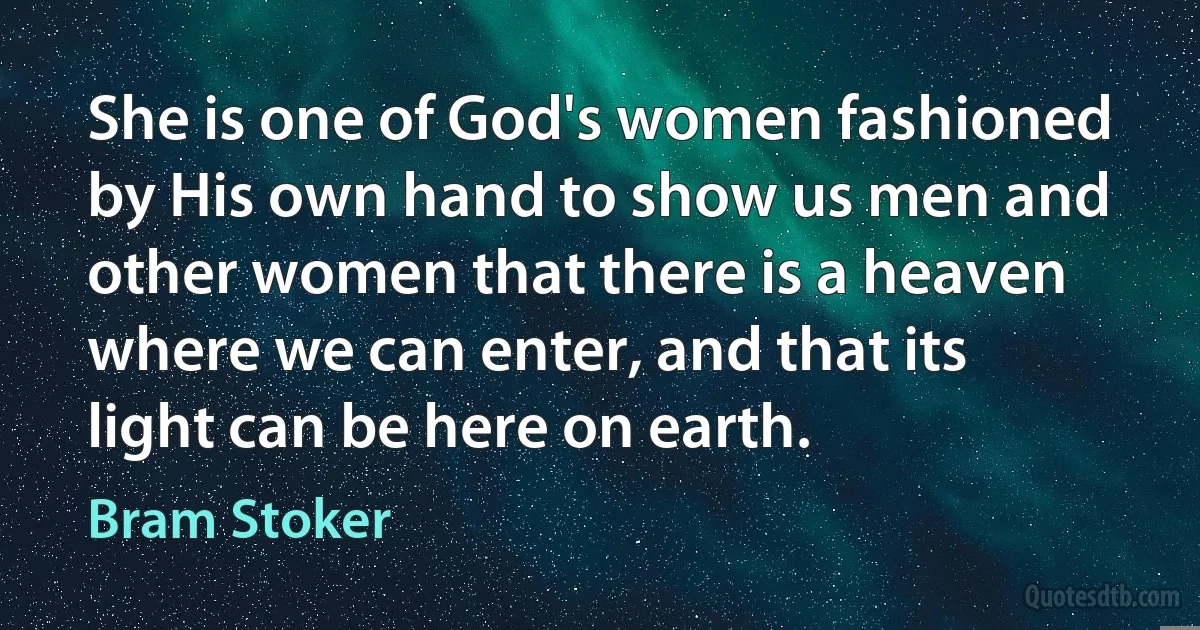 She is one of God's women fashioned by His own hand to show us men and other women that there is a heaven where we can enter, and that its light can be here on earth. (Bram Stoker)