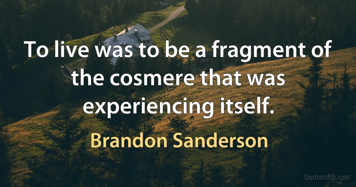 To live was to be a fragment of the cosmere that was experiencing itself. (Brandon Sanderson)