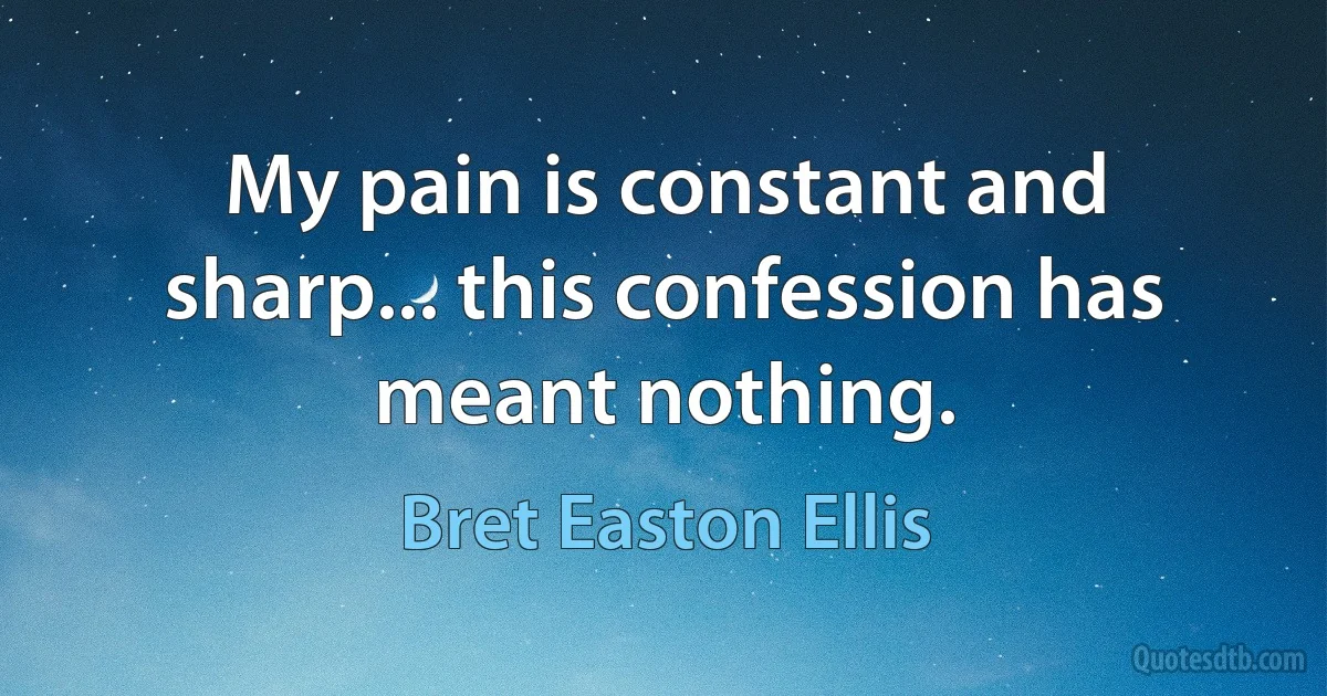 My pain is constant and sharp... this confession has meant nothing. (Bret Easton Ellis)