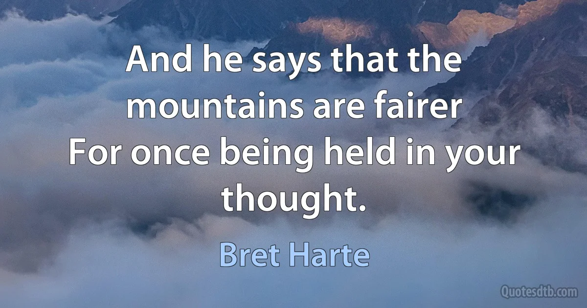 And he says that the mountains are fairer
For once being held in your thought. (Bret Harte)