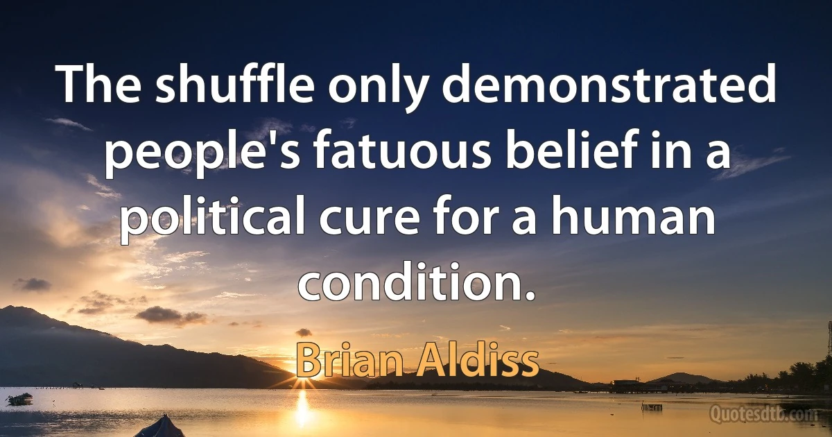 The shuffle only demonstrated people's fatuous belief in a political cure for a human condition. (Brian Aldiss)