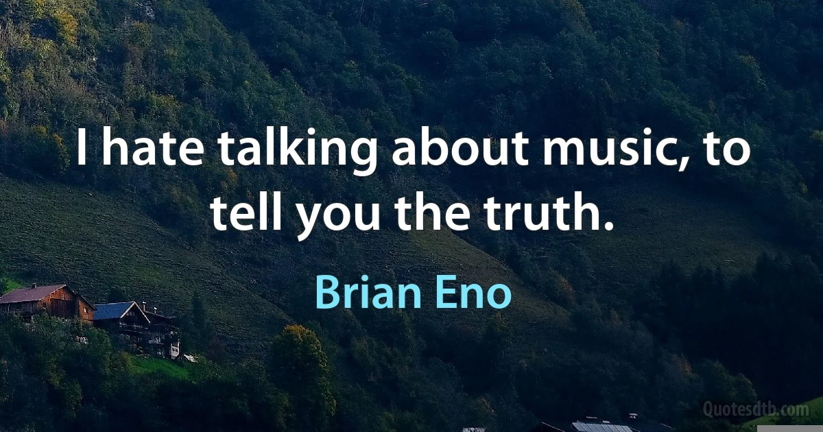 I hate talking about music, to tell you the truth. (Brian Eno)